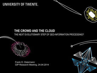 THE CROWD AND THE CLOUD
THE NEXT EVOLUTIONARY STEP OF GEO-INFORMATION PROCESSING?
Frank O. Ostermann
GIP Research Meeting, 24.04.2014
 