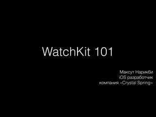 WatchKit 101
Максут Нарикби
iOS разработчик
компания «Crystal Spring»
 