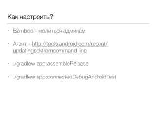Как настроить?
• Bamboo - молиться админам
• Агент - http://tools.android.com/recent/
updatingsdkfromcommand-line
• ./gradlew app:assembleRelease
• ./gradlew app:connectedDebugAndroidTest
 