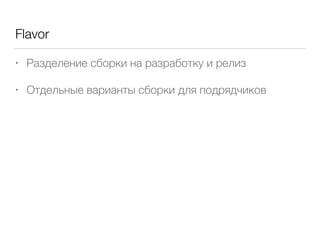 Flavor
• Разделение сборки на разработку и релиз
• Отдельные варианты сборки для подрядчиков
 