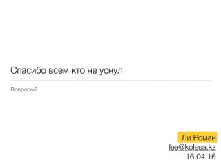 Спасибо всем кто не уснул
Вопросы?
Ли Роман
lee@kolesa.kz
16.04.16
 