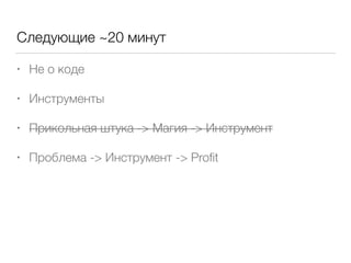 Следующие ~20 минут
• Не о коде
• Инструменты
• Прикольная штука -> Магия -> Инструмент
• Проблема -> Инструмент -> Proﬁt
 