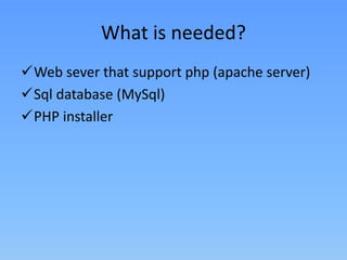 What is needed?
Web sever that support php (apache server)
Sql database (MySql)
PHP installer

 