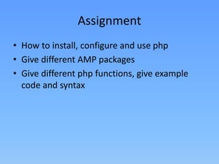 Assignment
• How to install, configure and use php
• Give different AMP packages
• Give different php functions, give example
code and syntax

 