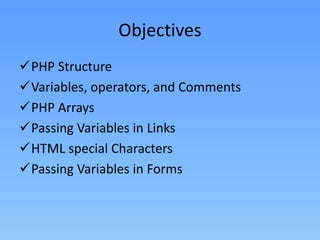 Objectives
PHP Structure
Variables, operators, and Comments
PHP Arrays
Passing Variables in Links
HTML special Characters
Passing Variables in Forms

 