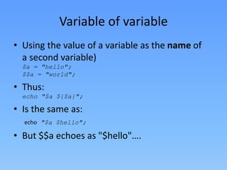 Variable of variable
• Using the value of a variable as the name of
a second variable)
$a = "hello";
$$a = "world";

• Thus:
echo "$a ${$a}";

• Is the same as:
echo "$a $hello";

• But $$a echoes as "$hello"….

 