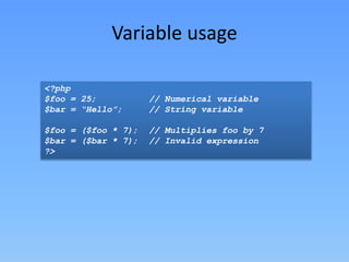 Variable usage
<?php
$foo = 25;
$bar = “Hello”;
$foo = ($foo * 7);
$bar = ($bar * 7);
?>

// Numerical variable
// String variable
// Multiplies foo by 7
// Invalid expression

 