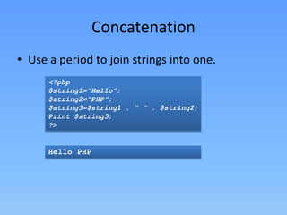 Concatenation
• Use a period to join strings into one.
<?php
$string1=“Hello”;
$string2=“PHP”;
$string3=$string1 . “ ” . $string2;
Print $string3;
?>

Hello PHP

 