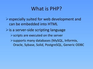 What is PHP?
especially suited for web development and
can be embedded into HTML
is a server-side scripting language
scripts are executed on the server
supports many databases (MySQL, Informix,
Oracle, Sybase, Solid, PostgreSQL, Generic ODBC

 