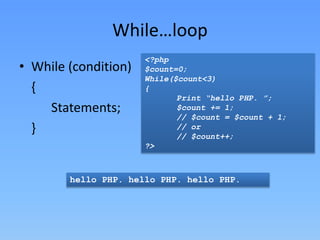While…loop
• While (condition)
{
Statements;
}

<?php
$count=0;
While($count<3)
{
Print “hello PHP. ”;
$count += 1;
// $count = $count + 1;
// or
// $count++;
?>

hello PHP. hello PHP. hello PHP.

 