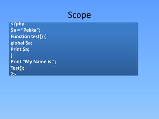 Scope
<?php
$a = “Pekka”;
Function test() {
global $a;
Print $a;
}
Print “My Name is “;
Test();
?>

 