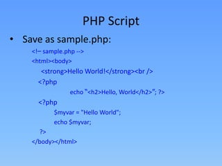 PHP Script
• Save as sample.php:
<!– sample.php -->
<html><body>

<strong>Hello World!</strong><br />
<?php
echo “<h2>Hello, World</h2>”; ?>

<?php
$myvar = "Hello World";
echo $myvar;
?>
</body></html>

 