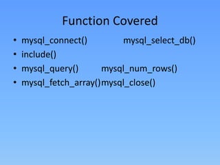 Function Covered
•
•
•
•

mysql_connect()
mysql_select_db()
include()
mysql_query()
mysql_num_rows()
mysql_fetch_array()mysql_close()

 