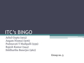 ITC’s BINGO Achal Gupta (903) AngamNiumai (906) Padmavati T Madipalli (939) Rajesh Kumar (944) Siddhartha Banerjee (962) Group no. 5 