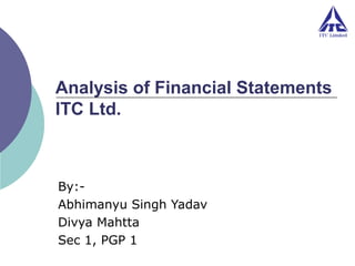 Analysis of Financial Statements
ITC Ltd.

By:Abhimanyu Singh Yadav
Divya Mahtta
Sec 1, PGP 1

 