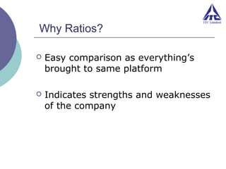 Why Ratios?


Easy comparison as everything’s
brought to same platform



Indicates strengths and weaknesses
of the company

 