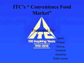 ITC’s “ Convenience Food
        Market”


       Presented By:
                     Sumit
                    Pranjal
                    sanyog
                   Vimalesh
                   Akanksha
                  Rohit saxena
 