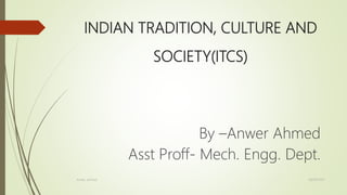 INDIAN TRADITION, CULTURE AND
SOCIETY(ITCS)
By –Anwer Ahmed
Asst Proff- Mech. Engg. Dept.
28/04/2021
Anwer ahmed
 
