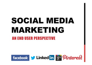 SOCIAL MEDIA
MARKETING
AN END USER PERSPECTIVE
 