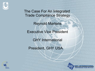 The Case For An Integrated  Trade Compliance Strategy Reynold Martens   Executive Vice President GHY International President, GHY USA 