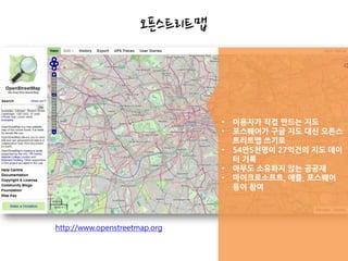 오픈스트리트맵



                                •   이용자가 직접 만드는 지도
                                •   포스퀘어가 구글 지도 대신 오픈스
                                    트리트맵 쓰기로
                                •   54만5천명이 27억건의 지도 데이
                                    터 기록
                                •   아무도 소유하지 않는 공공재
                                •   마이크로소프트, 애플, 포스퀘어
                                    등이 참여




http://www.openstreetmap.org
 
