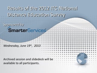 Sponsored bySponsored by
Archived session and slidedeck will be
available to all participants.
Results of the 2012 ITC NationalResults of the 2012 ITC National
Distance Education SurveyDistance Education Survey
Wednesday, June 19th
, 2013
 