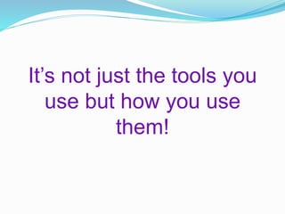 It’s not just the tools you
use but how you use
them!
 