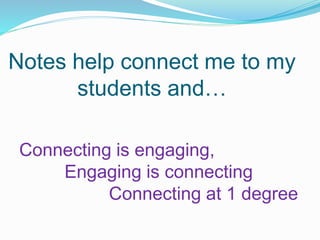 Notes help connect me to my
students and…
Connecting is engaging,
Engaging is connecting
Connecting at 1 degree
 
