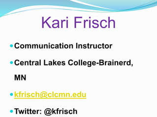 Kari Frisch
Communication Instructor
Central Lakes College-Brainerd,
MN
kfrisch@clcmn.edu
Twitter: @kfrisch
 