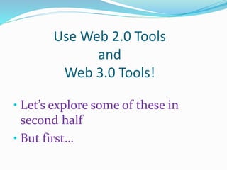 Use Web 2.0 Tools
and
Web 3.0 Tools!
• Let’s explore some of these in
second half
• But first…
 