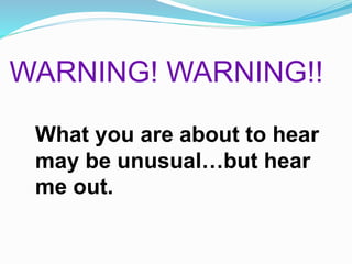 What you are about to hear
may be unusual…but hear
me out.
WARNING! WARNING!!
 