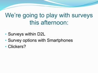 We’re going to play with surveys
this afternoon:
• Surveys within D2L
• Survey options with Smartphones
• Clickers?
 