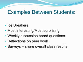 Examples Between Students:
• Ice Breakers
• Most interesting/Most surprising
• Weekly discussion board questions
• Reflections on peer work
• Surveys – share overall class results
 