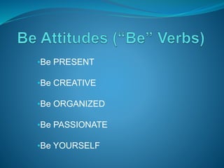 •Be PRESENT
•Be CREATIVE
•Be ORGANIZED
•Be PASSIONATE
•Be YOURSELF
 