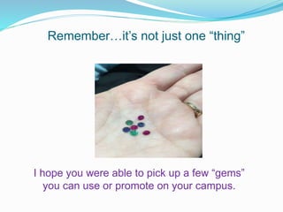 Remember…it’s not just one “thing”
I hope you were able to pick up a few “gems”
you can use or promote on your campus.
 