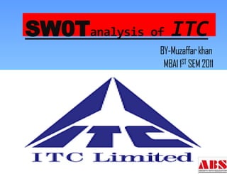 SW0Tanalysis of ITC
             BY-Muzaffar khan
              MBA1 1ST SEM 2011
 