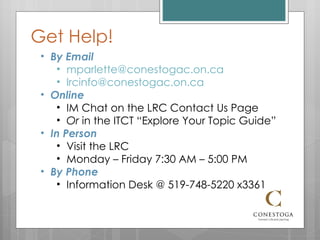 Get Help! By Email [email_address] [email_address]   Online IM Chat on the LRC Contact Us Page Or  in the ITCT “Explore Your Topic Guide” In Person Visit the LRC Monday – Friday 7:30 AM – 5:00 PM By Phone Information Desk @ 519-748-5220 x3361 