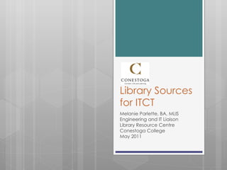 Library Sources for ITCT Melanie Parlette, BA, MLIS Engineering and IT Liaison Library Resource Centre Conestoga College May 2011 