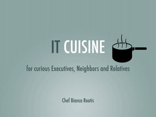 IT CUISINE
for curious Executives, Neighbors and Relatives
Chef Bianca Roatis
 