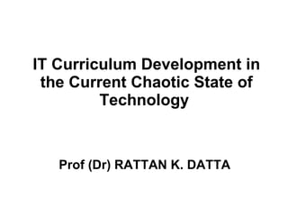 IT Curriculum Development in the Current Chaotic State of Technology   Prof (Dr) RATTAN K. DATTA   