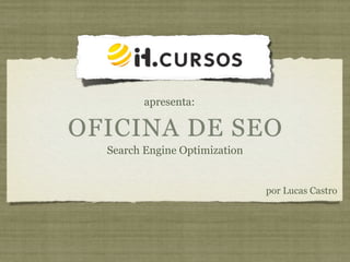 apresenta:

OFICINA DE SEO
  Search Engine Optimization


                               por Lucas Castro
 