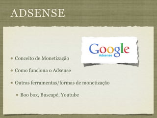 ADSENSE


Conceito de Monetização

Como funciona o Adsense

Outras ferramentas/formas de monetização

  Boo box, Buscapé, Youtube
 