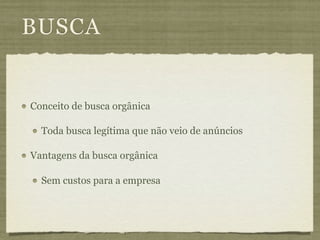 BUSCA


Conceito de busca orgânica

  Toda busca legítima que não veio de anúncios

Vantagens da busca orgânica

  Sem custos para a empresa
 