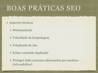 BOAS PRÁTICAS SEO
Aspectos técnicos

  Webstandards

  Velocidade da hospedagem

  Velodicade do site

  Evitar conteúdo duplicado

  Proteger links externos adicionados por usuários
  (rel=nofollow)
 