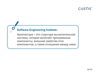 Software Engineering Institute:
Архитектура – это структура вычислительной
системы, которая включает программные
компоненты, внешние свойства этих
компонентов, а также отношения между ними.

32/110

 