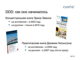 DDD: как оно начиналось
Концептуальная книга Эрика Эванса




на английском – в 2003 году
на русском – только в 2010 году

Практическая книга Джимми Нильссона
 на английском – в 2006 году



на русском – в 2007 году (почти сразу)
80/110

 