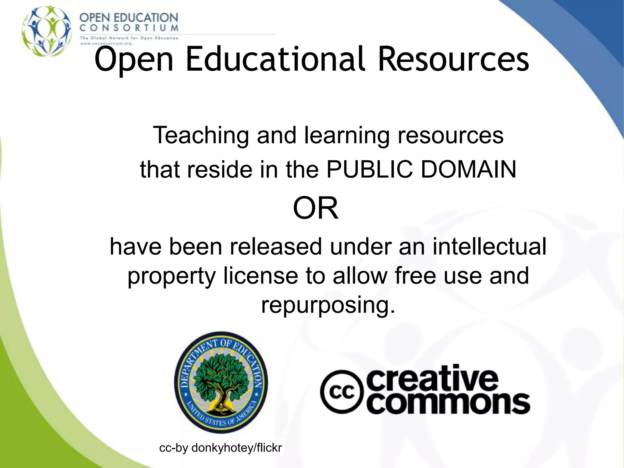 Open Educational Resources
Teaching and learning resources
that reside in the PUBLIC DOMAIN
OR
have been released under an intellectual
property license to allow free use and
repurposing.
cc-by donkyhotey/flickr
 