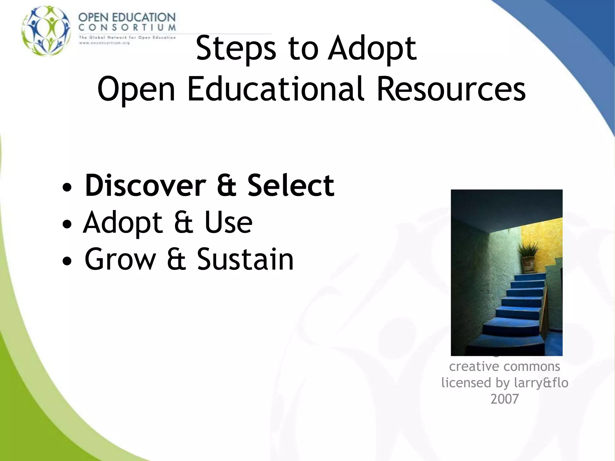 Steps to Adopt
Open Educational Resources
• Discover & Select
• Adopt & Use
• Grow & Sustain
San Miguel stairs
creative commons
licensed by larry&flo
2007
 
