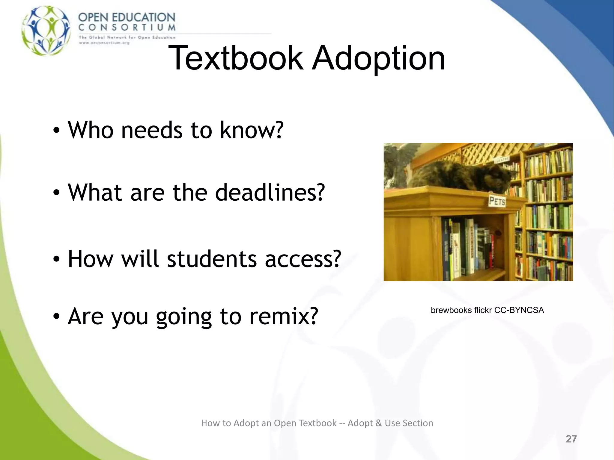 Textbook Adoption
• Who needs to know?
• What are the deadlines?
• How will students access?
• Are you going to remix?
27
How to Adopt an Open Textbook -- Adopt & Use Section
2727
brewbooks flickr CC-BYNCSA
 
