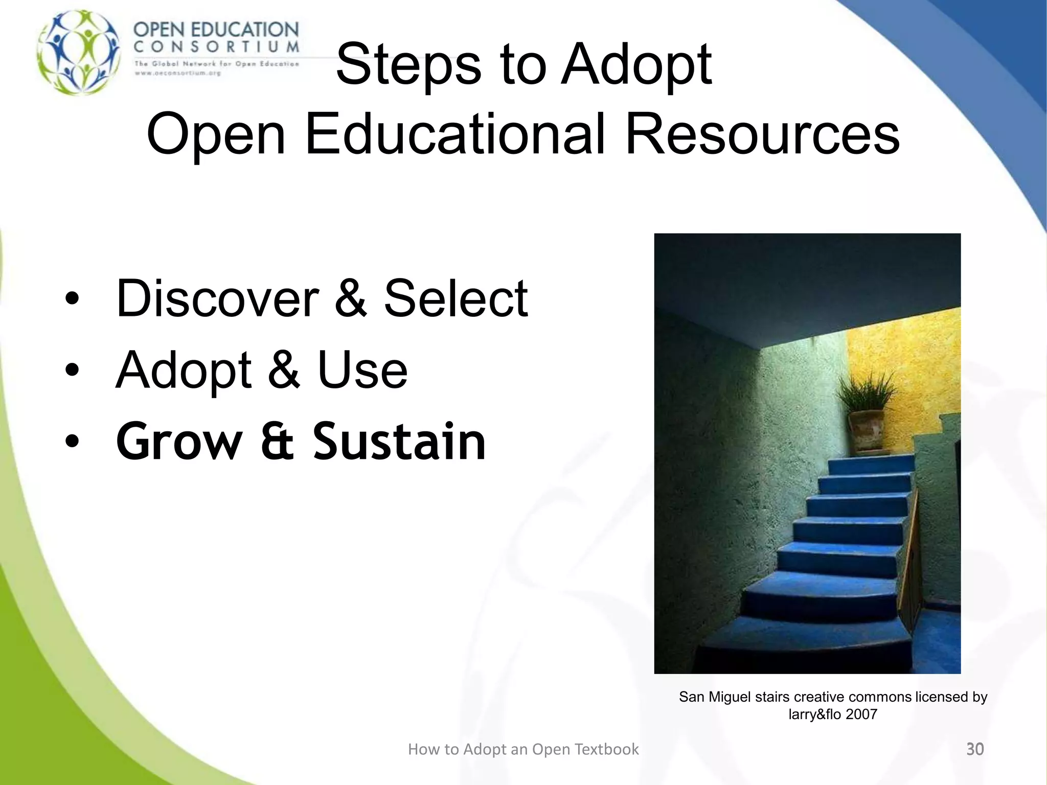How to Adopt an Open Textbook 3030
Steps to Adopt
Open Educational Resources
• Discover & Select
• Adopt & Use
• Grow & Sustain
30
San Miguel stairs creative commons licensed by
larry&flo 2007
 